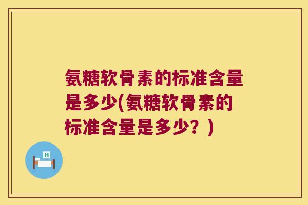 氨糖软骨素的标准含量是多少(氨糖软骨素的标准含量是多少?)
