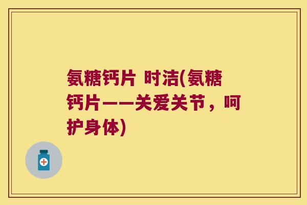 氨糖钙片 时洁(氨糖钙片——关爱关节,呵护身体)