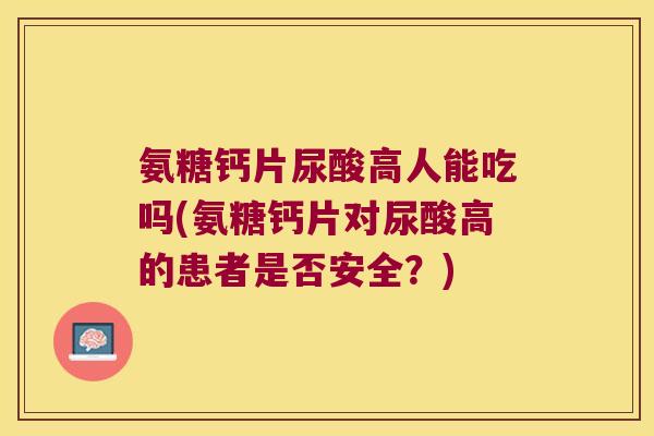 氨糖钙片尿酸高人能吃吗(氨糖钙片对尿酸高的患者是否安全？)
