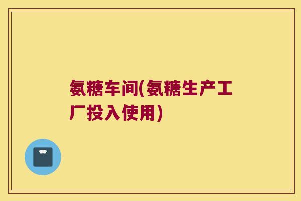 氨糖车间(氨糖生产工厂投入使用)