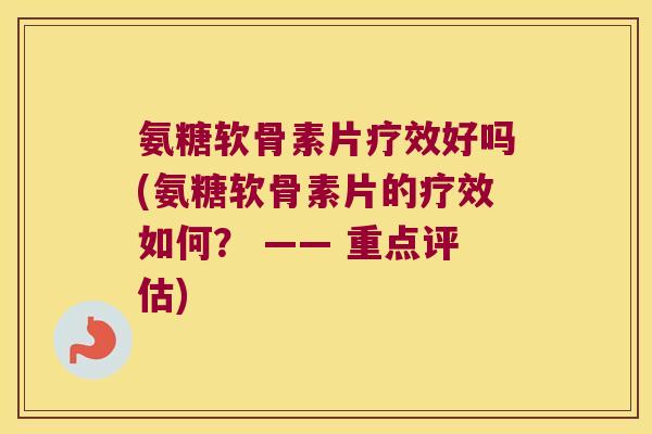 氨糖软骨素片疗效好吗(氨糖软骨素片的疗效如何? —— 重点评估)