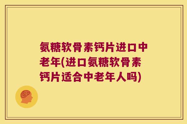 氨糖软骨素钙片进口中老年(进口氨糖软骨素钙片适合中老年人吗)