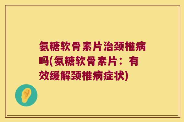 氨糖软骨素片治颈椎病吗(氨糖软骨素片:有效缓解颈椎病症状)