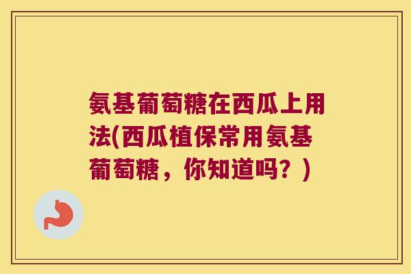 氨基葡萄糖在西瓜上用法(西瓜植保常用氨基葡萄糖，你知道吗？)