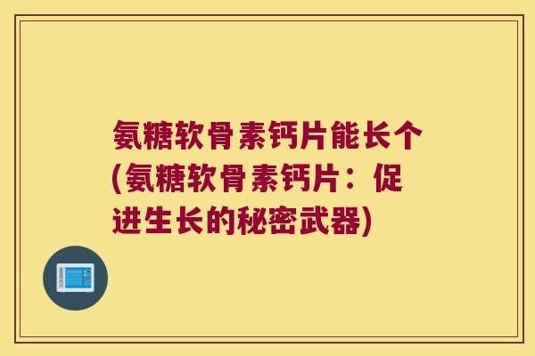 氨糖软骨素钙片能长个(氨糖软骨素钙片:促进生长的秘密武器)