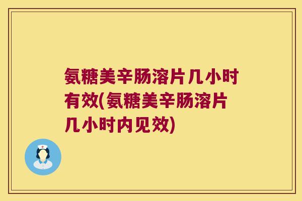 氨糖美辛肠溶片几小时有效(氨糖美辛肠溶片几小时内见效)
