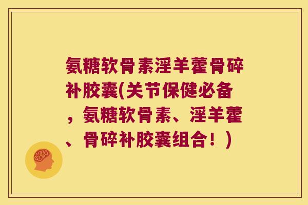 氨糖软骨素淫羊藿骨碎补胶囊(关节保健必备,氨糖软骨素、淫羊藿、骨碎补胶囊组合!)