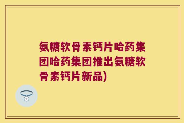 氨糖软骨素钙片哈药集团哈药集团推出氨糖软骨素钙片新品)