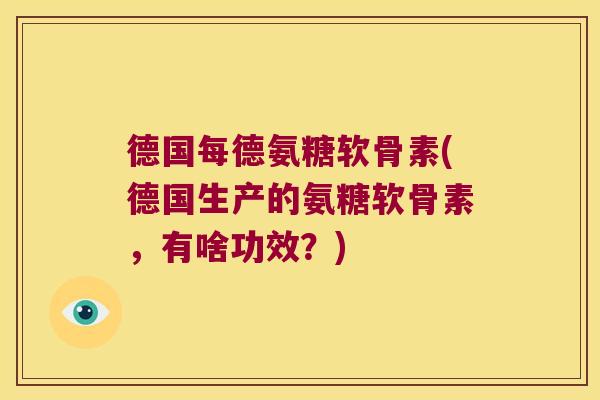 德国每德氨糖软骨素(德国生产的氨糖软骨素,有啥功效?)