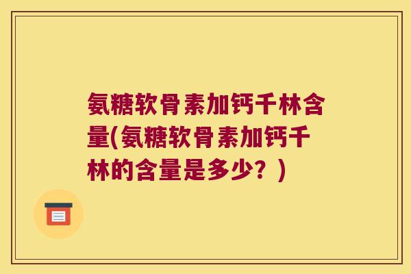 氨糖软骨素加钙千林含量(氨糖软骨素加钙千林的含量是多少?)