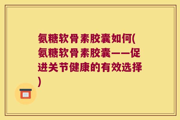 氨糖软骨素胶囊如何(氨糖软骨素胶囊——促进关节健康的有效选择)