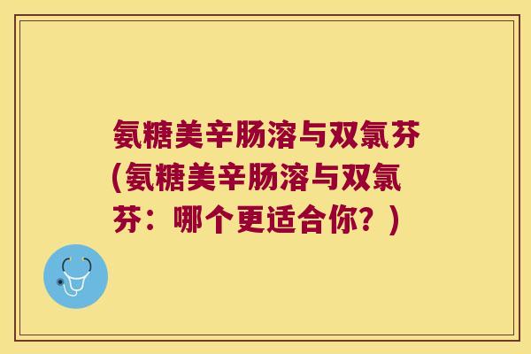 氨糖美辛肠溶与双氯芬(氨糖美辛肠溶与双氯芬:哪个更适合你?)