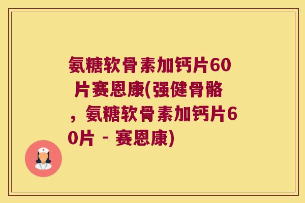 氨糖软骨素加钙片60 片赛恩康(强健骨骼,氨糖软骨素加钙片60片 - 赛恩康)
