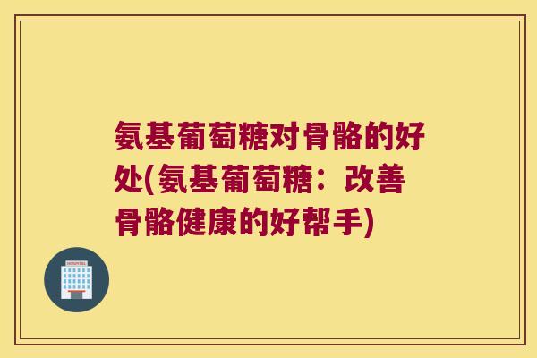 氨基葡萄糖对骨骼的好处(氨基葡萄糖:改善骨骼健康的好帮手)
