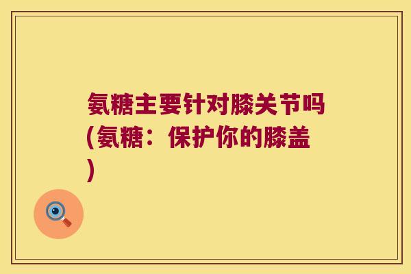 氨糖主要针对膝关节吗(氨糖:保护你的膝盖)