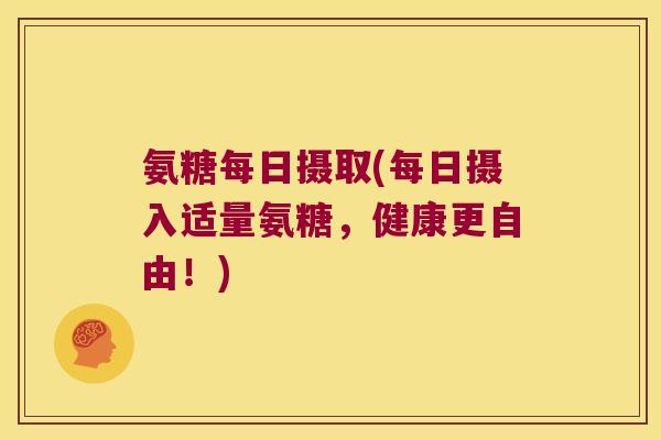氨糖每日摄取(每日摄入适量氨糖,健康更自由!)