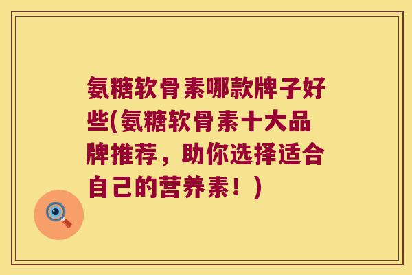 氨糖软骨素哪款牌子好些(氨糖软骨素十大品牌推荐,助你选择适合自己的营养素!)