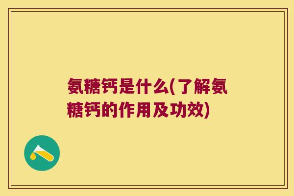 氨糖钙是什么(了解氨糖钙的作用及功效)