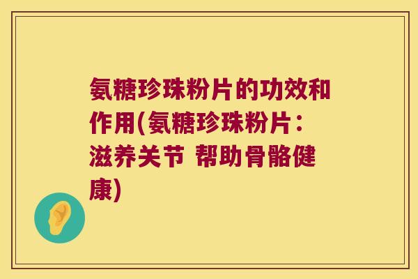 氨糖珍珠粉片的功效和作用(氨糖珍珠粉片:滋养关节 帮助骨骼健康)