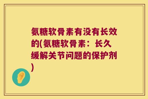 氨糖软骨素有没有长效的(氨糖软骨素：长久缓解关节问题的保护剂)