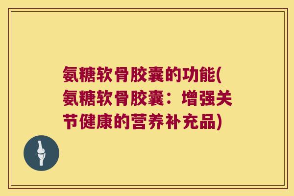 氨糖软骨胶囊的功能(氨糖软骨胶囊:增强关节健康的营养补充品)