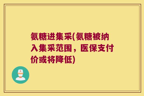 氨糖进集采(氨糖被纳入集采范围,医保支付价或将降低) 氨糖进集采(氨糖被纳入集采范围,医保支付价或将降低)