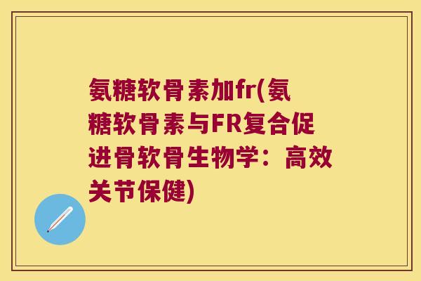 氨糖软骨素加fr(氨糖软骨素与FR复合促进骨软骨生物学:高效关节保健) 氨糖软骨素加fr(氨糖软骨素与FR复合促进骨软骨生物学:高效关节保健)