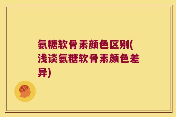 氨糖软骨素颜色区别(浅谈氨糖软骨素颜色差异)