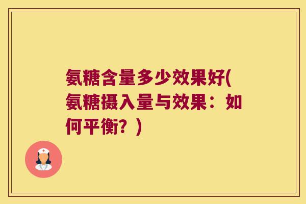 氨糖含量多少效果好(氨糖摄入量与效果:如何平衡?) 氨糖含量多少效果好(氨糖摄入量与效果:如何平衡?)