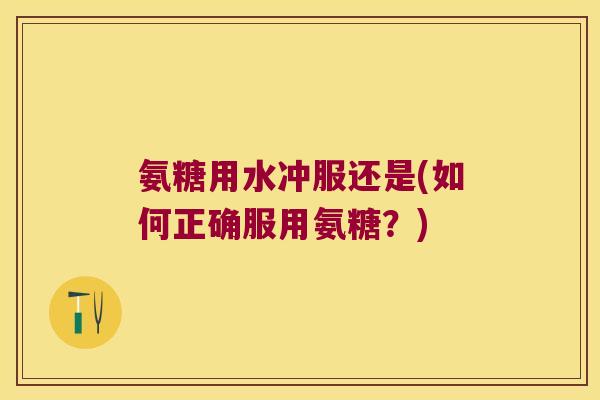 氨糖用水冲服还是(如何正确服用氨糖?)