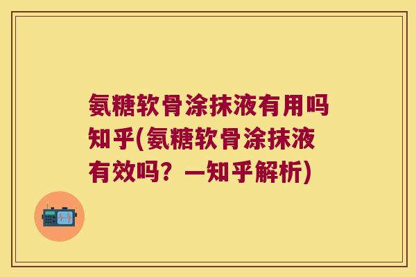 氨糖软骨涂抹液有用吗知乎(氨糖软骨涂抹液有效吗?—知乎解析)