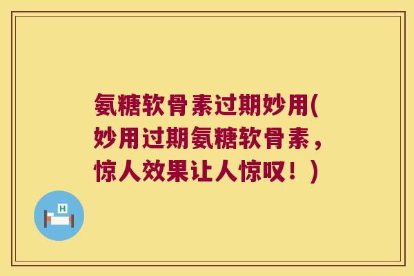 氨糖软骨素过期妙用(妙用过期氨糖软骨素,惊人效果让人惊叹!)