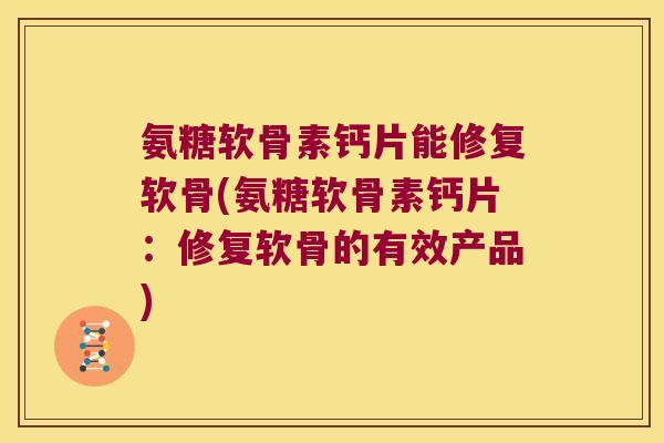 氨糖软骨素钙片能修复软骨(氨糖软骨素钙片:修复软骨的有效产品)