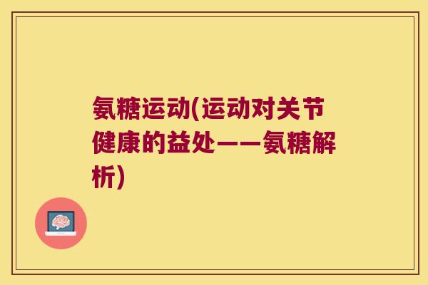 氨糖运动(运动对关节健康的益处——氨糖解析)