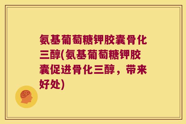 氨基葡萄糖钾胶囊骨化三醇(氨基葡萄糖钾胶囊促进骨化三醇，带来好处)