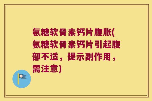 氨糖软骨素钙片腹胀(氨糖软骨素钙片引起腹部不适,提示副作用,需注意)