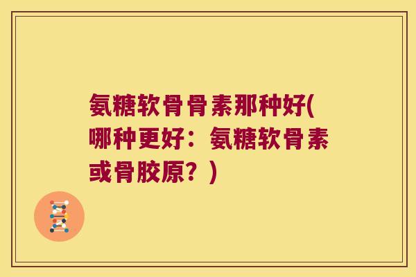 氨糖软骨骨素那种好(哪种更好:氨糖软骨素或骨胶原?) 氨糖软骨骨素那种好(哪种更好:氨糖软骨素或骨胶原?)