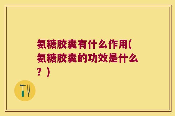 氨糖胶囊有什么作用(氨糖胶囊的功效是什么?)
