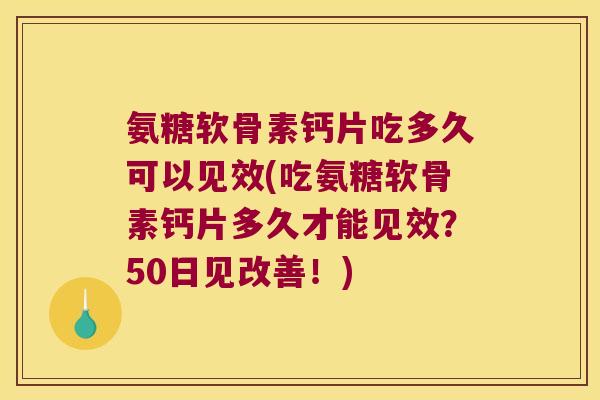 氨糖软骨素钙片吃多久可以见效(吃氨糖软骨素钙片多久才能见效?50日见改善!)
