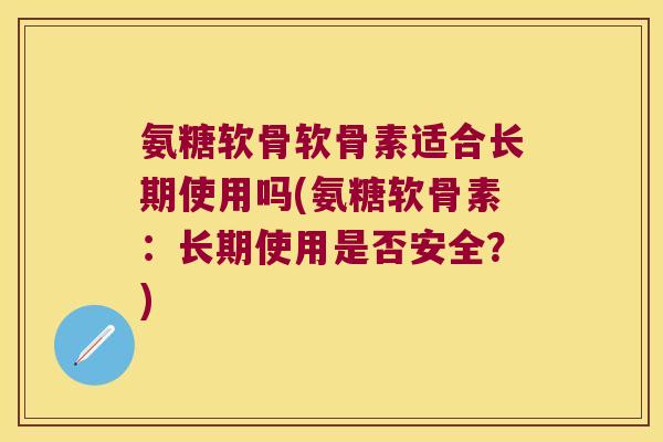 氨糖软骨软骨素适合长期使用吗(氨糖软骨素:长期使用是否安全?)