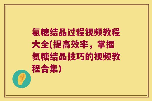 氨糖结晶过程视频教程大全(提高效率,掌握氨糖结晶技巧的视频教程合集)