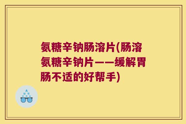 氨糖辛钠肠溶片(肠溶氨糖辛钠片——缓解不适的好帮手) 氨糖辛钠肠溶片(肠溶氨糖辛钠片——缓解不适的好帮手)