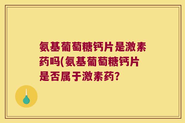 氨基葡萄糖钙片是激素药吗(氨基葡萄糖钙片是否属于激素药?