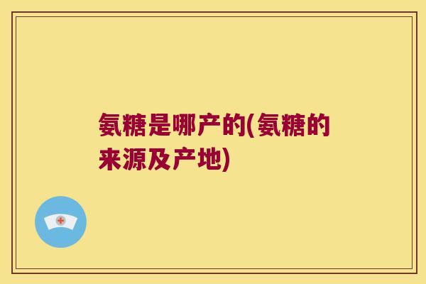 氨糖是哪产的(氨糖的来源及产地)