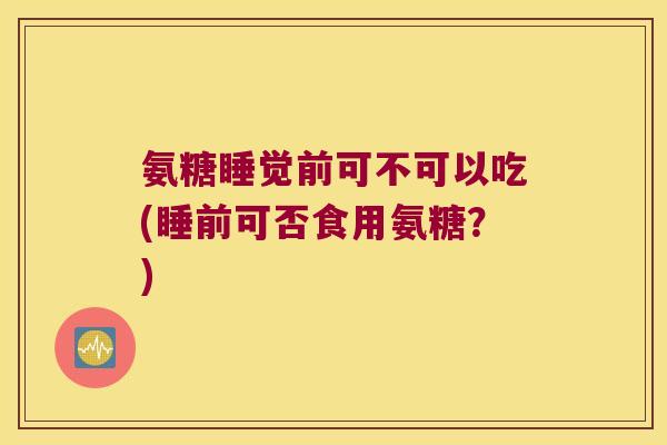 氨糖睡觉前可不可以吃(睡前可否食用氨糖?)