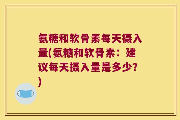 氨糖和软骨素每天摄入量(氨糖和软骨素:建议每天摄入量是多少?)