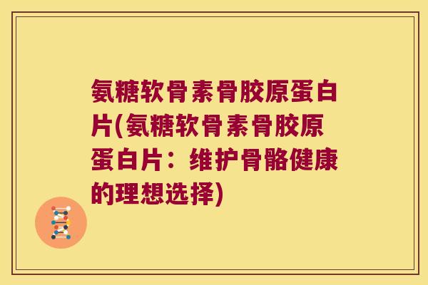 氨糖软骨素骨胶原蛋白片(氨糖软骨素骨胶原蛋白片:维护骨骼健康的理想选择)