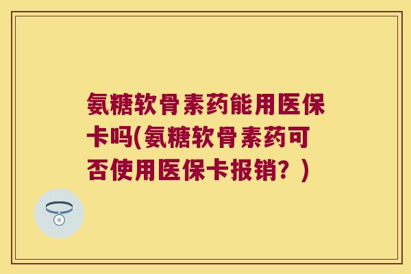 氨糖软骨素药能用医保卡吗(氨糖软骨素药可否使用医保卡报销?)