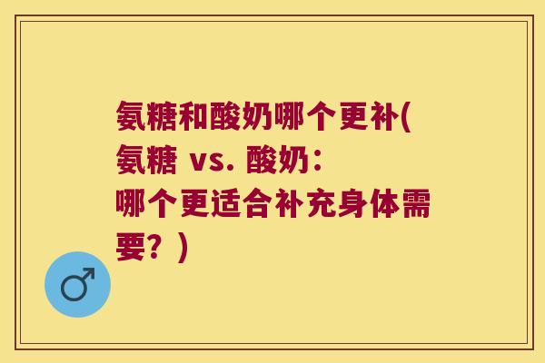 氨糖和酸奶哪个更补(氨糖 vs. 酸奶:哪个更适合补充身体需要?)