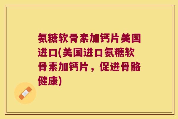 氨糖软骨素加钙片美国进口(美国进口氨糖软骨素加钙片,促进骨骼健康)